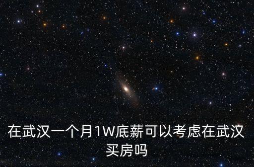 在武漢一個(gè)月1W底薪可以考慮在武漢買(mǎi)房嗎