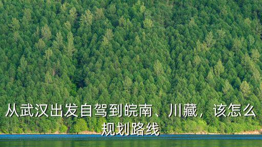 武漢出發(fā)到皖南川藏線怎么走,從武漢出發(fā)自駕到皖南