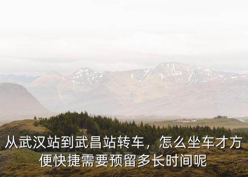 從武漢站到武昌站轉(zhuǎn)車，怎么坐車才方便快捷需要預(yù)留多長(zhǎng)時(shí)間呢