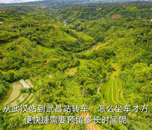 從武漢站到武昌站轉(zhuǎn)車，怎么坐車才方便快捷需要預(yù)留多長時間呢