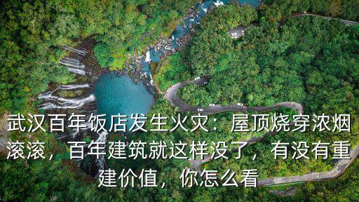 武漢百年飯店發生火災：屋頂燒穿濃煙滾滾，百年建筑就這樣沒了，有沒有重建價值，你怎么看