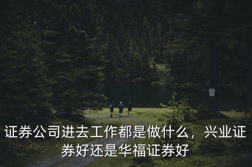 證券公司進去工作都是做什么，興業證券好還是華福證券好