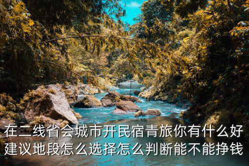 在二線省會城市開民宿青旅你有什么好建議地段怎么選擇怎么判斷能不能掙錢