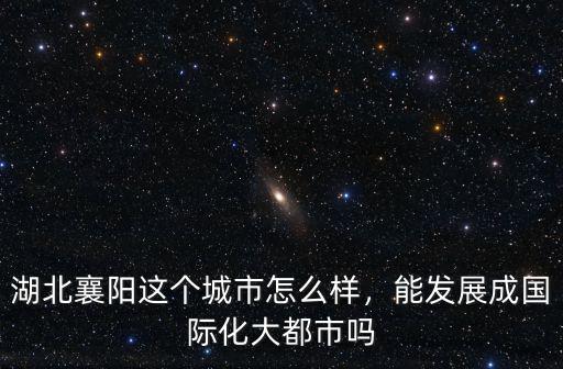 湖北襄陽這個城市怎么樣，能發展成國際化大都市嗎
