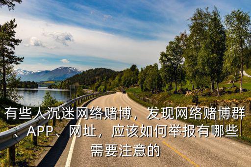 有些人沉迷網(wǎng)絡(luò)賭博，發(fā)現(xiàn)網(wǎng)絡(luò)賭博群、APP、網(wǎng)址，應(yīng)該如何舉報有哪些需要注意的