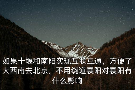 如果十堰和南陽實現(xiàn)互聯(lián)互通，方便了大西南去北京，不用繞道襄陽對襄陽有什么影響