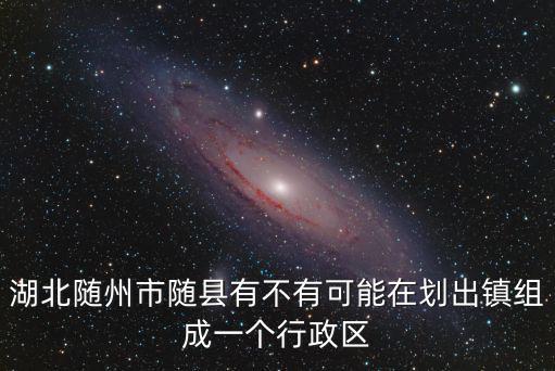 湖北隨州市隨縣有不有可能在劃出鎮組成一個行政區