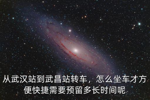 從武漢站到武昌站轉(zhuǎn)車，怎么坐車才方便快捷需要預(yù)留多長時間呢
