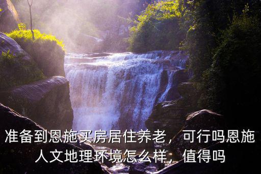 準備到恩施買房居住養老，可行嗎恩施人文地理環境怎么樣，值得嗎