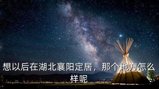 想以后在湖北襄陽定居，那個地方怎么樣呢