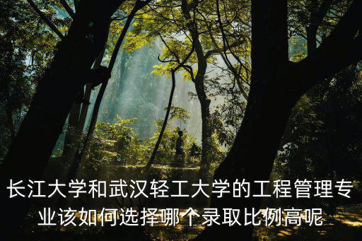 長江大學和武漢輕工大學的工程管理專業該如何選擇哪個錄取比例高呢