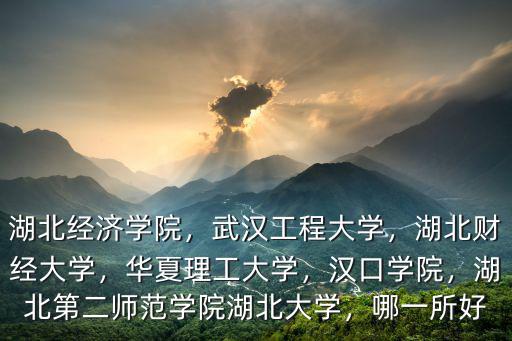 湖北經(jīng)濟(jì)學(xué)院，武漢工程大學(xué)，湖北財(cái)經(jīng)大學(xué)，華夏理工大學(xué)，漢口學(xué)院，湖北第二師范學(xué)院湖北大學(xué)，哪一所好