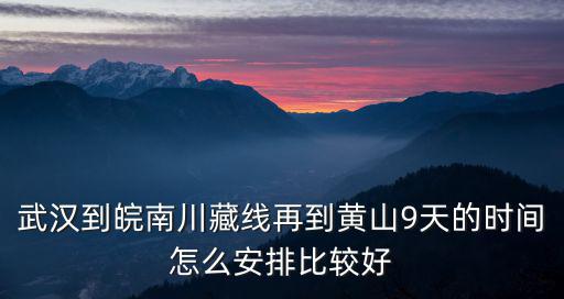 武漢到皖南川藏線再到黃山9天的時間怎么安排比較好