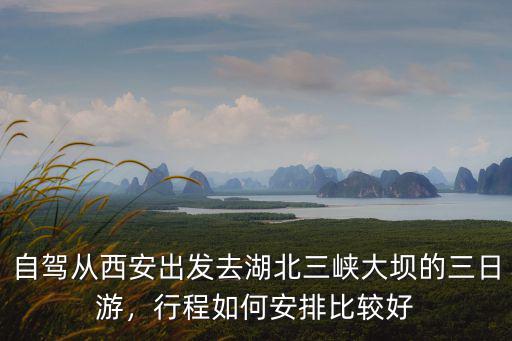 自駕從西安出發去湖北三峽大壩的三日游，行程如何安排比較好