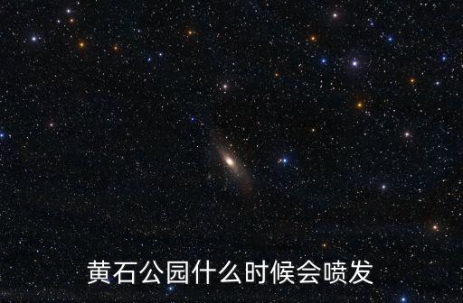 黃石公園什么時候會噴發