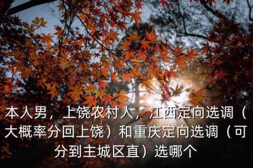本人男，上饒農(nóng)村人，江西定向選調(diào)（大概率分回上饒）和重慶定向選調(diào)（可分到主城區(qū)直）選哪個