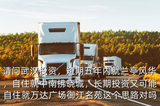 請問武漢投資，短期五年內就蘭亭風華，自住就中南拂曉城，長期投資又可能自住就萬達廣場御江名苑這個思路對嗎