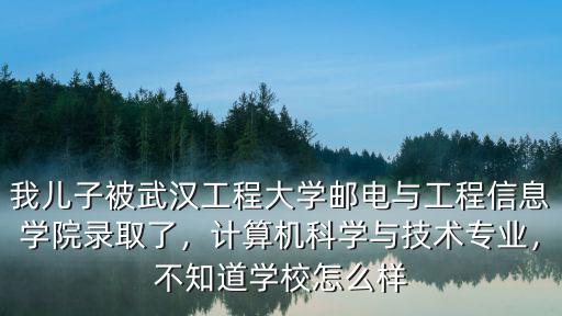 我兒子被武漢工程大學郵電與工程信息學院錄取了，計算機科學與技術專業，不知道學校怎么樣