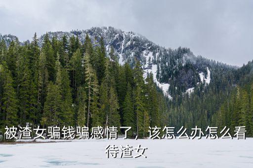 被渣女騙錢(qián)騙感情了，該怎么辦怎么看待渣女