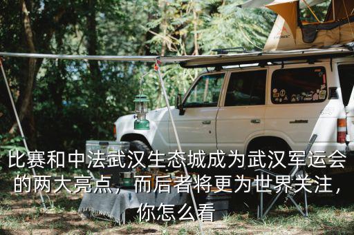 比賽和中法武漢生態(tài)城成為武漢軍運(yùn)會(huì)的兩大亮點(diǎn)，而后者將更為世界關(guān)注，你怎么看