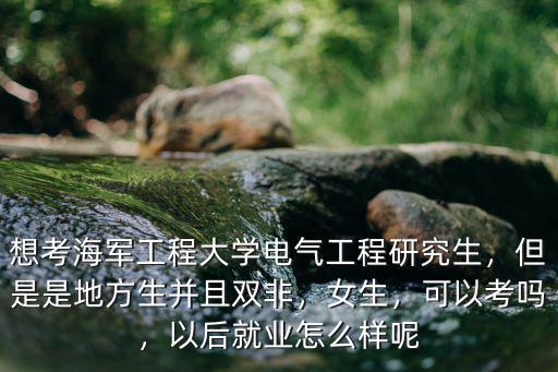 想考海軍工程大學電氣工程研究生，但是是地方生并且雙非，女生，可以考嗎，以后就業(yè)怎么樣呢