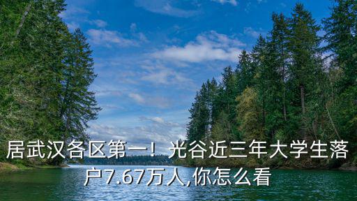 居武漢各區(qū)第一！光谷近三年大學生落戶7.67萬人,你怎么看