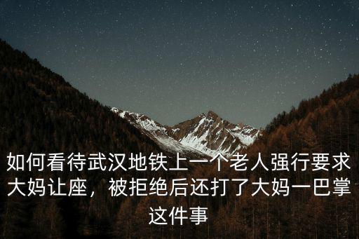 如何看待武漢地鐵上一個老人強行要求大媽讓座，被拒絕后還打了大媽一巴掌這件事
