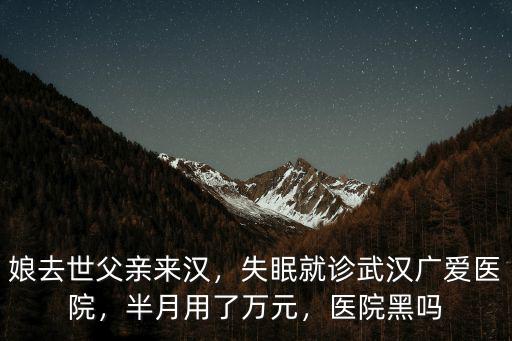 娘去世父親來漢，失眠就診武漢廣愛醫(yī)院，半月用了萬元，醫(yī)院黑嗎