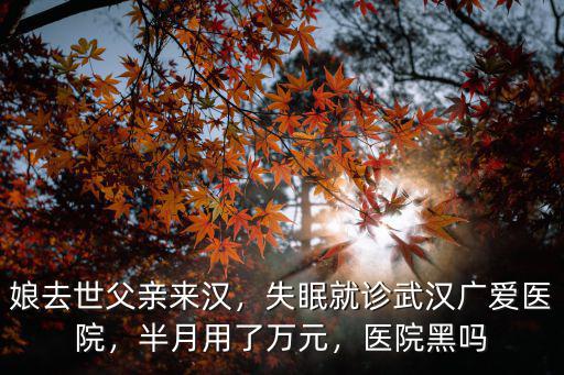 娘去世父親來漢，失眠就診武漢廣愛醫(yī)院，半月用了萬元，醫(yī)院黑嗎