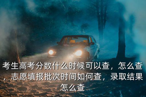 考生高考分數什么時候可以查，怎么查，志愿填報批次時間如何查，錄取結果怎么查
