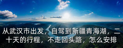 從武漢市出發(fā)，自駕到新疆青海湖，二十天的行程，不走回頭路，怎么安排