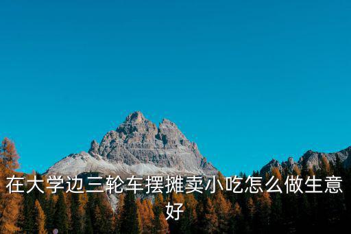 在大學(xué)邊三輪車擺攤賣小吃怎么做生意好