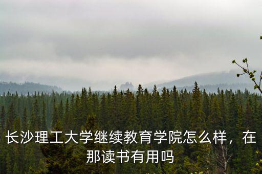 長沙理工大學繼續教育學院怎么樣，在那讀書有用嗎