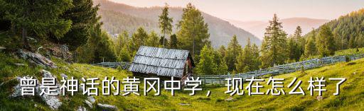 曾是神話的黃岡中學，現在怎么樣了