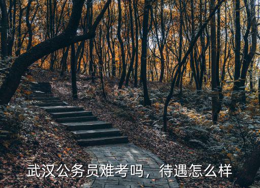 武漢公務(wù)員難考嗎，待遇怎么樣
