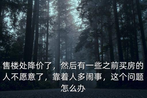 售樓處降價了，然后有一些之前買房的人不愿意了，靠著人多鬧事，這個問題怎么辦