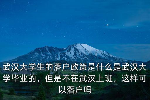 武漢大學生的落戶政策是什么是武漢大學畢業的，但是不在武漢上班，這樣可以落戶嗎