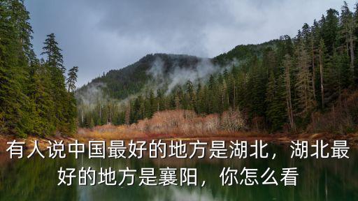 有人說中國最好的地方是湖北，湖北最好的地方是襄陽，你怎么看