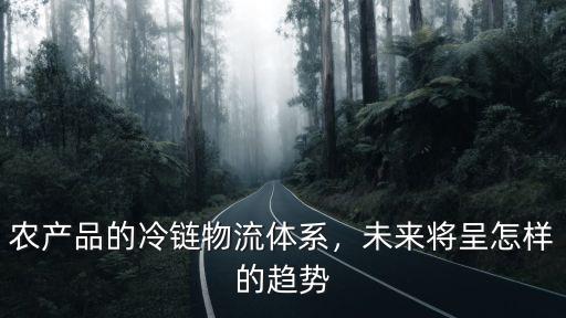 農(nóng)產(chǎn)品的冷鏈物流體系，未來將呈怎樣的趨勢