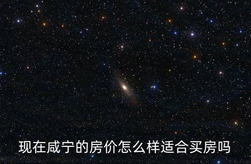 現在咸寧的房價怎么樣適合買房嗎