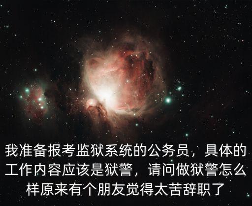 我準備報考監(jiān)獄系統(tǒng)的公務(wù)員，具體的工作內(nèi)容應(yīng)該是獄警，請問做獄警怎么樣原來有個朋友覺得太苦辭職了