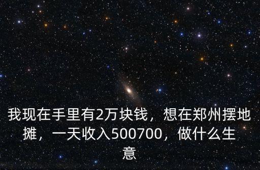 我現(xiàn)在手里有2萬塊錢，想在鄭州擺地?cái)偅惶焓杖?00700，做什么生意