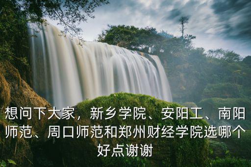 想問下大家，新鄉學院、安陽工、南陽師范、周口師范和鄭州財經學院選哪個好點謝謝