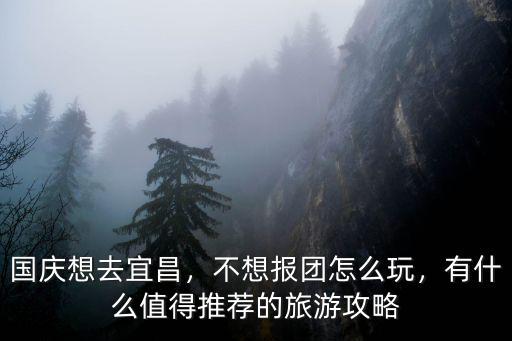 國慶想去宜昌，不想報團怎么玩，有什么值得推薦的旅游攻略