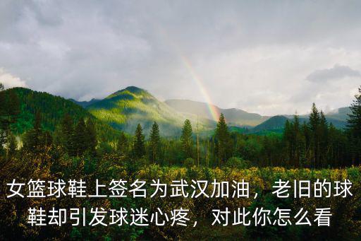 女籃球鞋上簽名為武漢加油，老舊的球鞋卻引發球迷心疼，對此你怎么看