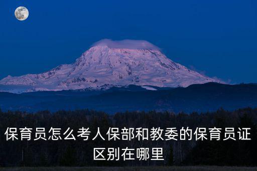保育員怎么考人保部和教委的保育員證區別在哪里