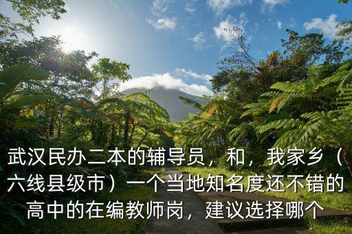 武漢民辦二本的輔導(dǎo)員，和，我家鄉(xiāng)（六線縣級市）一個(gè)當(dāng)?shù)刂冗€不錯(cuò)的高中的在編教師崗，建議選擇哪個(gè)
