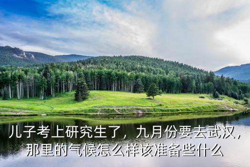兒子考上研究生了，九月份要去武漢，那里的氣候怎么樣該準備些什么