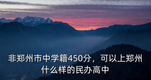 非鄭州市中學(xué)籍450分，可以上鄭州什么樣的民辦高中