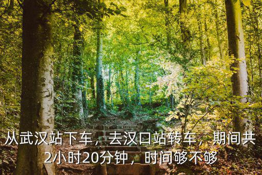 從武漢站下車，去漢口站轉(zhuǎn)車，期間共2小時20分鐘，時間夠不夠